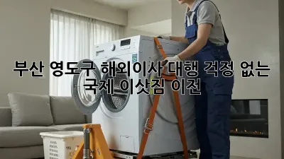 부산 영도구 해외이사 대행: 걱정 없는 국제 이삿짐 이전