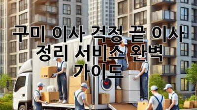 구미 이사, 걱정 끝! 이사 정리 서비스 완벽 가이드